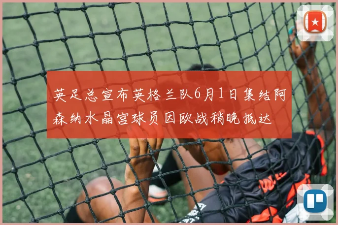 英足总宣布英格兰队6月1日集结阿森纳水晶宫球员因欧战稍晚抵达