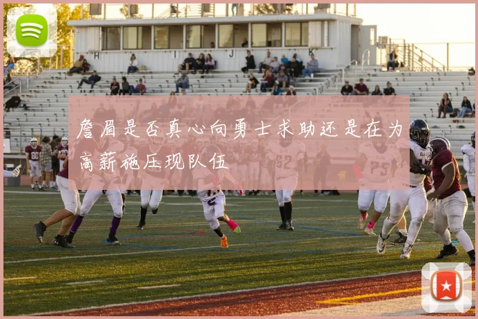 詹眉是否真心向勇士求助还是在为高薪施压现队伍