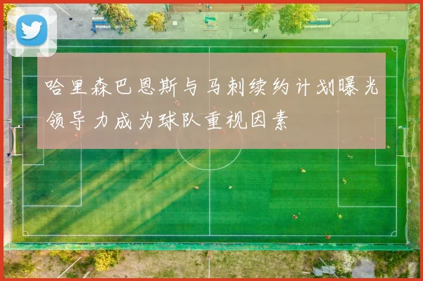 哈里森巴恩斯与马刺续约计划曝光领导力成为球队重视因素