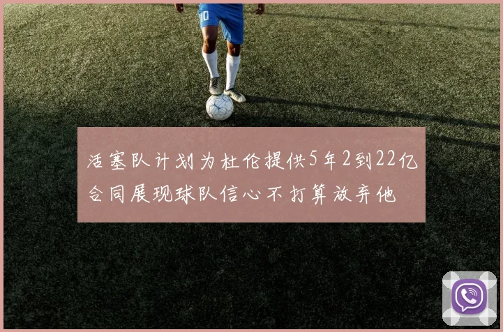 活塞队计划为杜伦提供5年2到22亿合同展现球队信心不打算放弃他