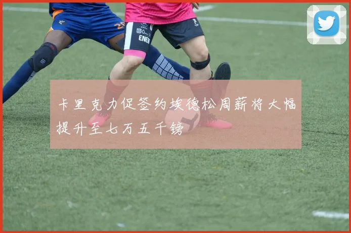 卡里克力促签约埃德松周薪将大幅提升至七万五千镑