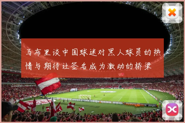 马布里谈中国球迷对黑人球员的热情与期待让签名成为激动的桥梁