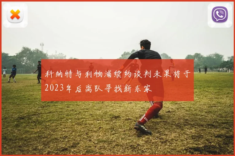 科纳特与利物浦续约谈判未果将于2023年后离队寻找新东家