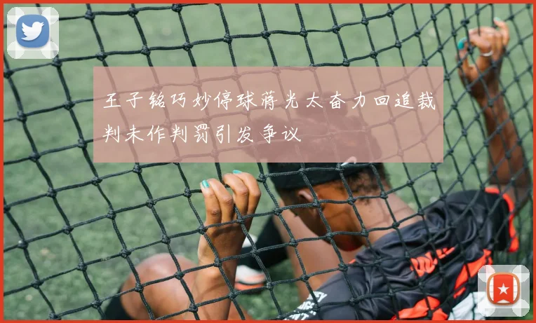 王子铭巧妙停球蒋光太奋力回追裁判未作判罚引发争议