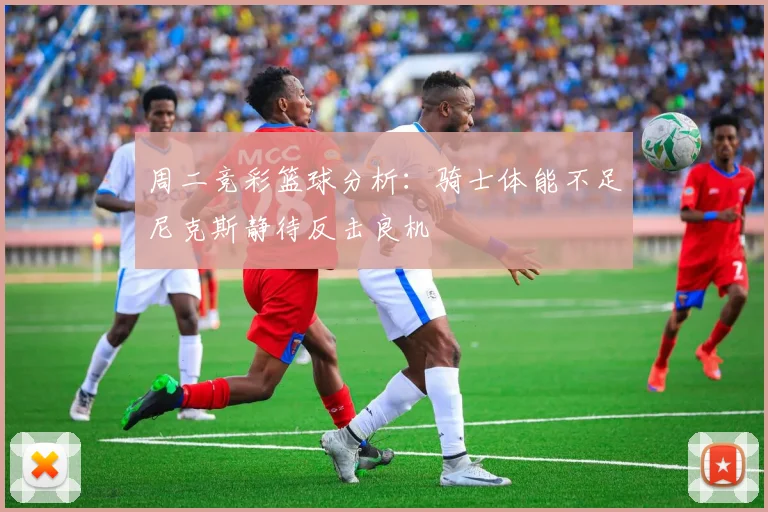 周二竞彩篮球分析：骑士体能不足尼克斯静待反击良机