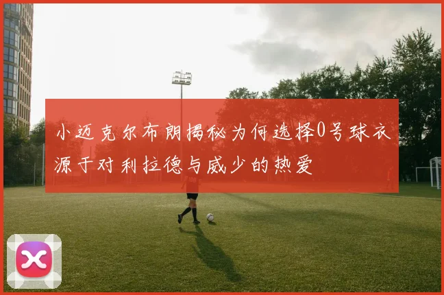 小迈克尔布朗揭秘为何选择0号球衣源于对利拉德与威少的热爱