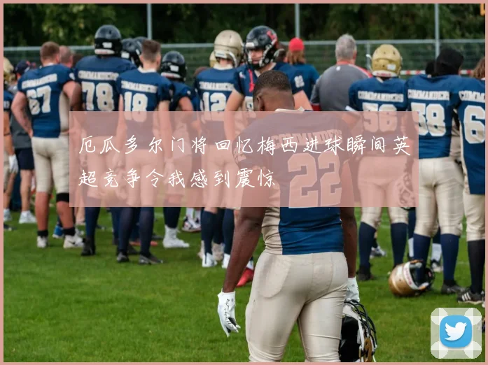 厄瓜多尔门将回忆梅西进球瞬间英超竞争令我感到震惊