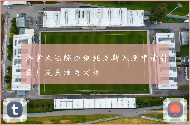 加拿大法院拒绝托马斯入境申请引发广泛关注与讨论